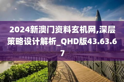 2024新澳门资料玄机网,深层策略设计解析_QHD版43.63.67