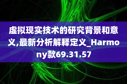 虚拟现实技术的研究背景和意义,最新分析解释定义_Harmony款69.31.57