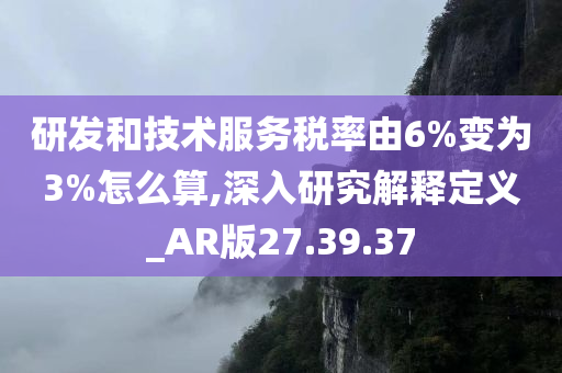 研发和技术服务税率由6%变为3%怎么算,深入研究解释定义_AR版27.39.37