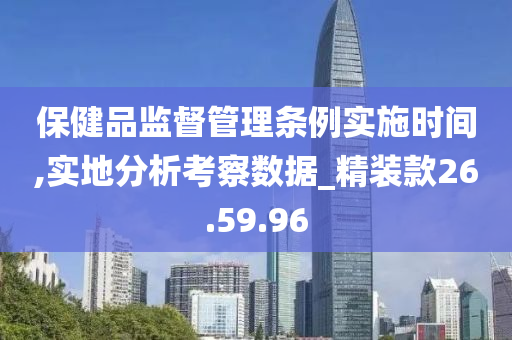 保健品监督管理条例实施时间,实地分析考察数据_精装款26.59.96