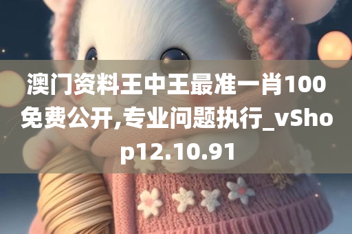 澳门资料王中王最准一肖100免费公开,专业问题执行_vShop12.10.91