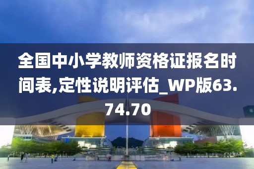 全国中小学教师资格证报名时间表,定性说明评估_WP版63.74.70