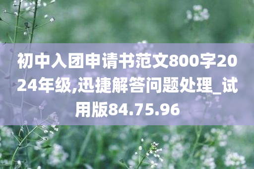 初中入团申请书范文800字2024年级,迅捷解答问题处理_试用版84.75.96