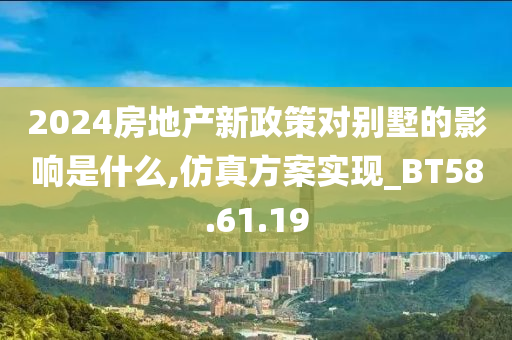 2024房地产新政策对别墅的影响是什么,仿真方案实现_BT58.61.19