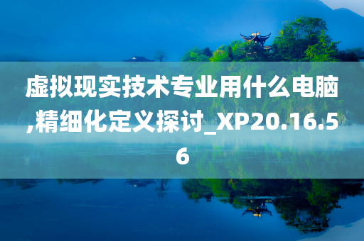 虚拟现实技术专业用什么电脑,精细化定义探讨_XP20.16.56