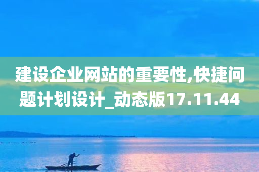 建设企业网站的重要性,快捷问题计划设计_动态版17.11.44