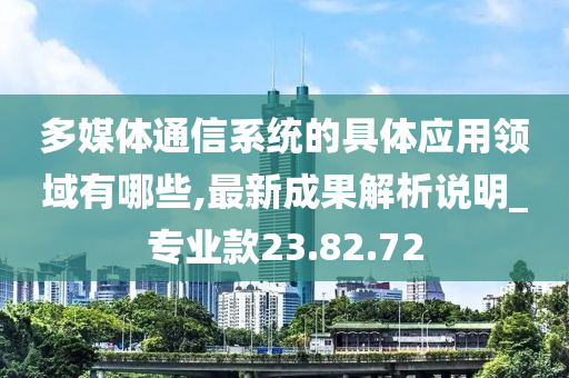 多媒体通信系统的具体应用领域有哪些,最新成果解析说明_专业款23.82.72