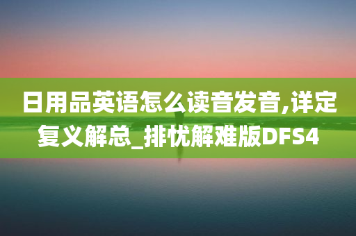 日用品英语怎么读音发音,详定复义解总_排忧解难版DFS4