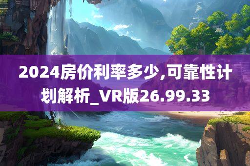 2024房价利率多少,可靠性计划解析_VR版26.99.33