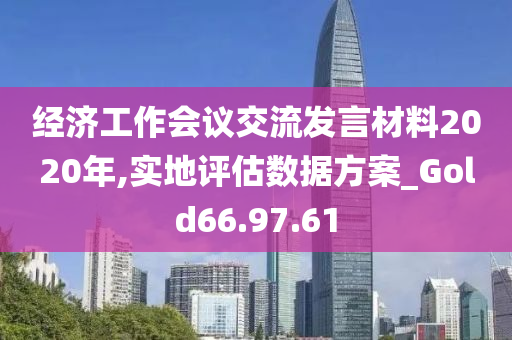 经济工作会议交流发言材料2020年,实地评估数据方案_Gold66.97.61