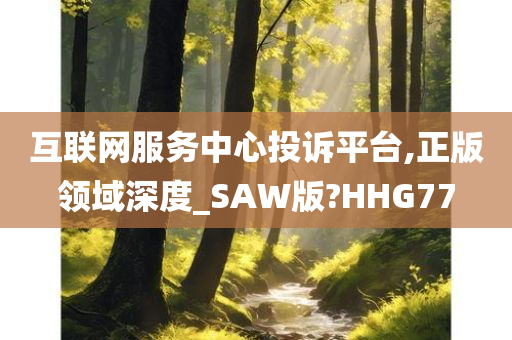 互联网服务中心投诉平台,正版领域深度_SAW版?HHG77