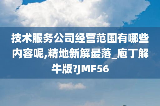 技术服务公司经营范围有哪些内容呢,精地新解最落_庖丁解牛版?JMF56