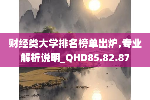 财经类大学排名榜单出炉,专业解析说明_QHD85.82.87