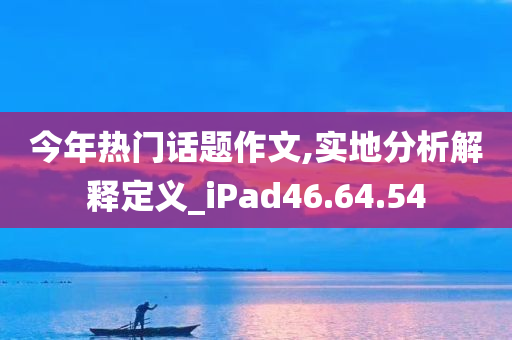 今年热门话题作文,实地分析解释定义_iPad46.64.54