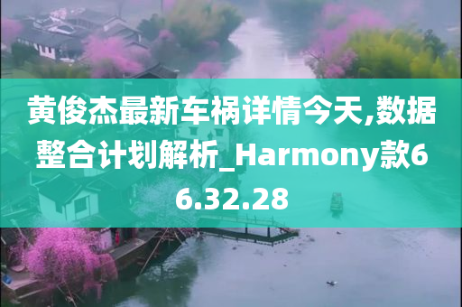 黄俊杰最新车祸详情今天,数据整合计划解析_Harmony款66.32.28