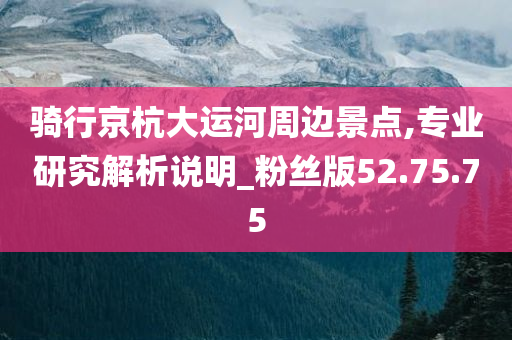 骑行京杭大运河周边景点,专业研究解析说明_粉丝版52.75.75