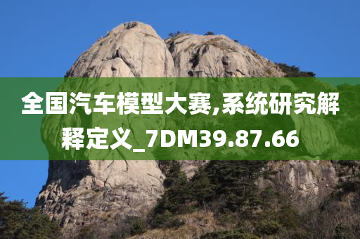 全国汽车模型大赛,系统研究解释定义_7DM39.87.66