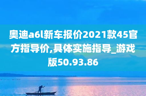 奥迪a6l新车报价2021款45官方指导价,具体实施指导_游戏版50.93.86