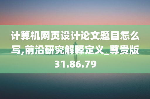 计算机网页设计论文题目怎么写,前沿研究解释定义_尊贵版31.86.79