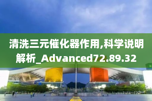 清洗三元催化器作用,科学说明解析_Advanced72.89.32