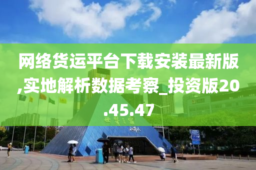 网络货运平台下载安装最新版,实地解析数据考察_投资版20.45.47