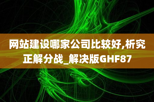 网站建设哪家公司比较好,析究正解分战_解决版GHF87