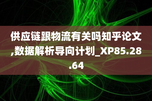 供应链跟物流有关吗知乎论文,数据解析导向计划_XP85.28.64