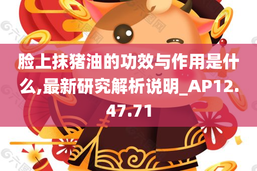 脸上抹猪油的功效与作用是什么,最新研究解析说明_AP12.47.71