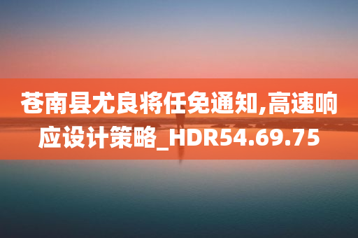 苍南县尤良将任免通知,高速响应设计策略_HDR54.69.75