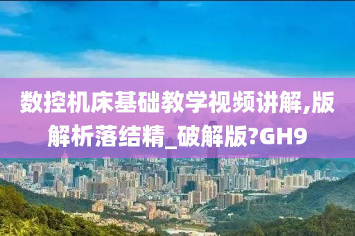 数控机床基础教学视频讲解,版解析落结精_破解版?GH9