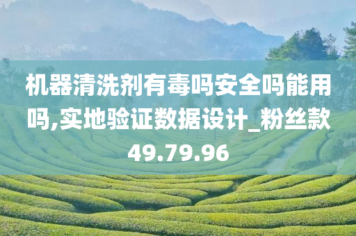 机器清洗剂有毒吗安全吗能用吗,实地验证数据设计_粉丝款49.79.96