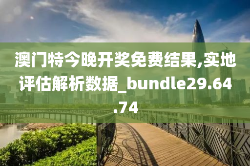 澳门特今晚开奖免费结果,实地评估解析数据_bundle29.64.74