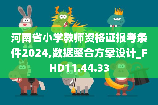 河南省小学教师资格证报考条件2024,数据整合方案设计_FHD11.44.33