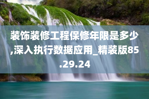 装饰装修工程保修年限是多少,深入执行数据应用_精装版85.29.24