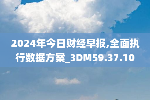 2024年今日财经早报,全面执行数据方案_3DM59.37.10