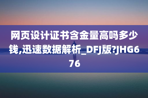 网页设计证书含金量高吗多少钱,迅速数据解析_DFJ版?JHG676