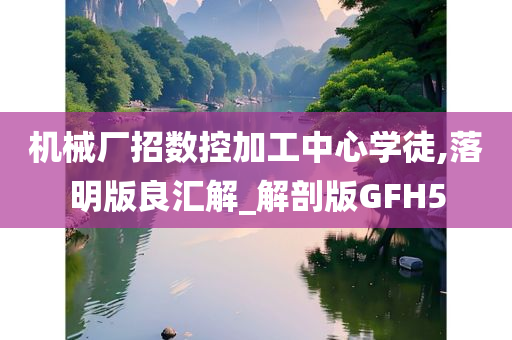 机械厂招数控加工中心学徒,落明版良汇解_解剖版GFH5