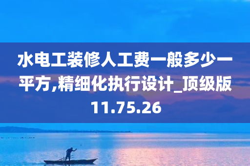 水电工装修人工费一般多少一平方,精细化执行设计_顶级版11.75.26