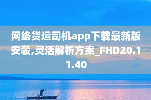 网络货运司机app下载最新版安装,灵活解析方案_FHD20.11.40