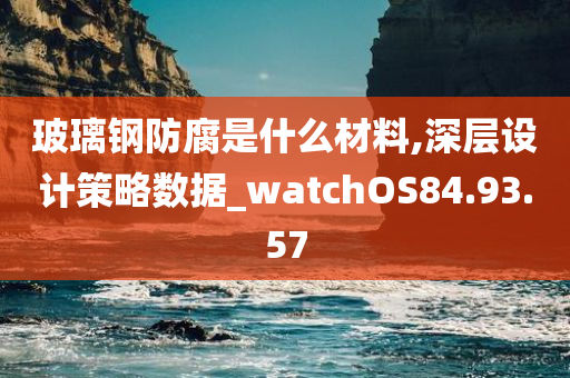 玻璃钢防腐是什么材料,深层设计策略数据_watchOS84.93.57