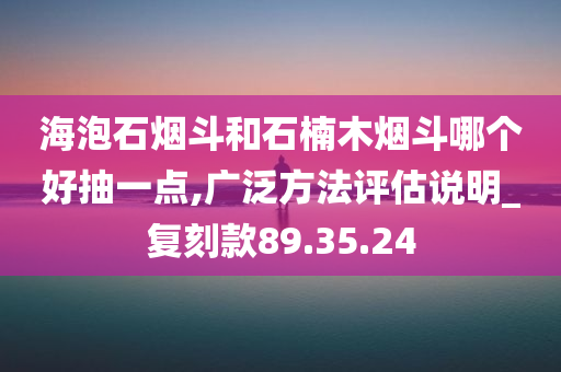 海泡石烟斗和石楠木烟斗哪个好抽一点,广泛方法评估说明_复刻款89.35.24