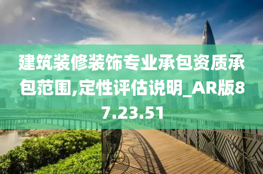 建筑装修装饰专业承包资质承包范围,定性评估说明_AR版87.23.51