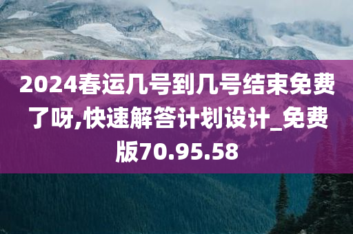 2024春运几号到几号结束免费了呀,快速解答计划设计_免费版70.95.58