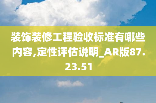 装饰装修工程验收标准有哪些内容,定性评估说明_AR版87.23.51