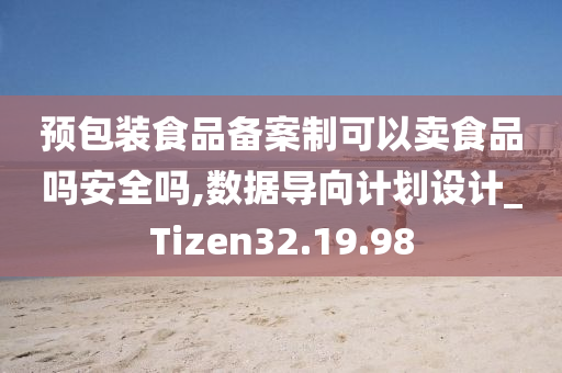 预包装食品备案制可以卖食品吗安全吗,数据导向计划设计_Tizen32.19.98