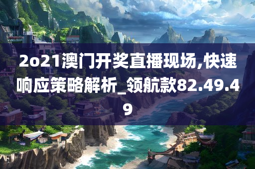 2o21澳门开奖直播现场,快速响应策略解析_领航款82.49.49