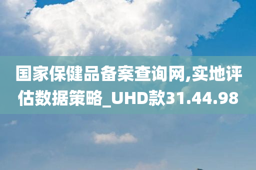 国家保健品备案查询网,实地评估数据策略_UHD款31.44.98