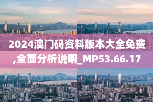 2024澳门码资料版本大全免费,全面分析说明_MP53.66.17