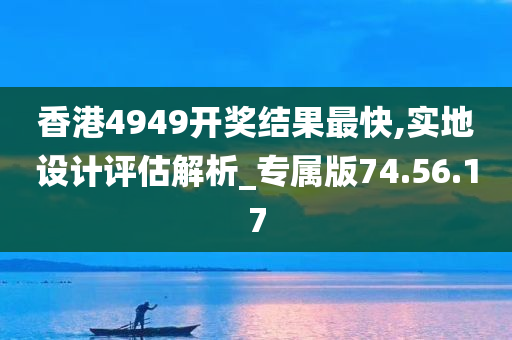 香港4949开奖结果最快,实地设计评估解析_专属版74.56.17