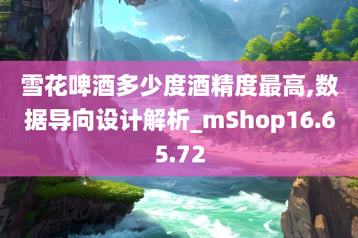 雪花啤酒多少度酒精度最高,数据导向设计解析_mShop16.65.72